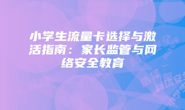 小学生流量卡选择与激活指南:家长监管与网络安全教育