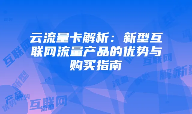 云流量卡解析：新型互联网流量产品的优势与购买指南