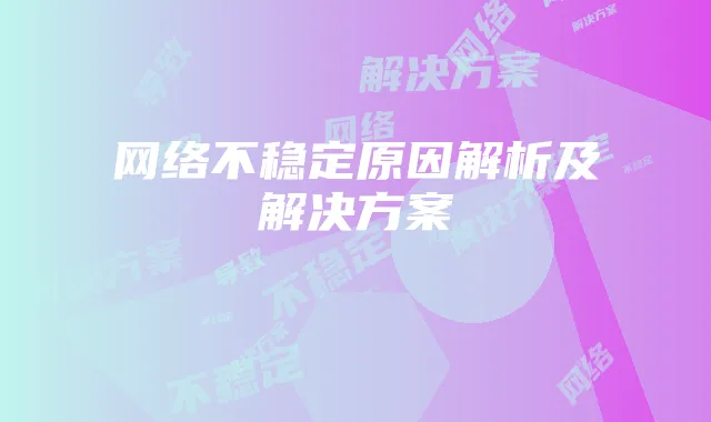 网络不稳定原因解析及解决方案