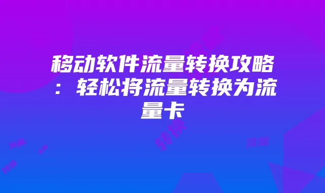 移动软件流量转换攻略：轻松将流量转换为流量卡