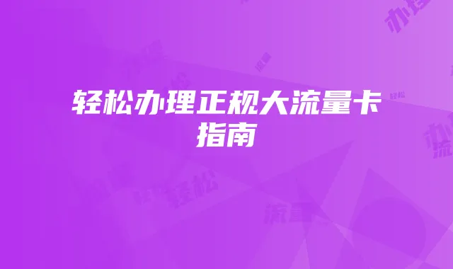 轻松办理正规大流量卡指南