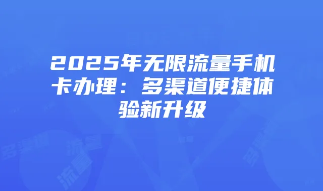2025年无限流量手机卡办理:多渠道便捷体验新升级