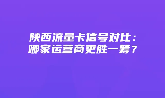 陕西流量卡信号对比:哪家运营商更胜一筹?