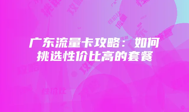 广东流量卡攻略:如何挑选性价比高的套餐