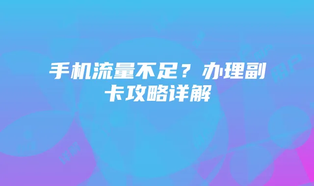 手机流量不足?办理副卡攻略详解