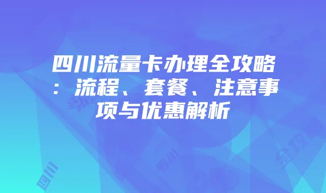 四川流量卡办理全攻略:流程、套餐、注意事项与优惠解析