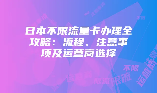 日本不限流量卡办理全攻略:流程、注意事项及运营商选择
