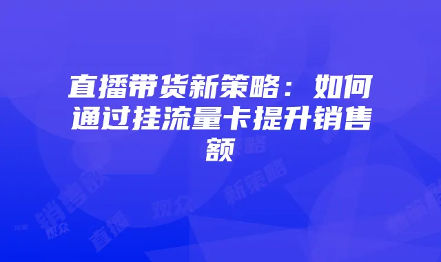 直播带货新策略:如何通过挂流量卡提升销售额