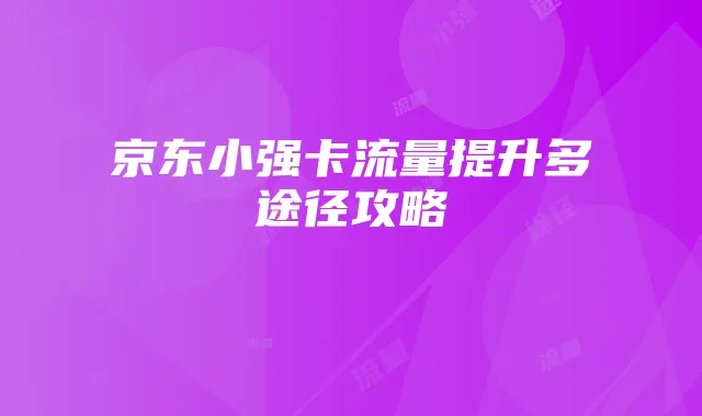京东小强卡流量提升多途径攻略