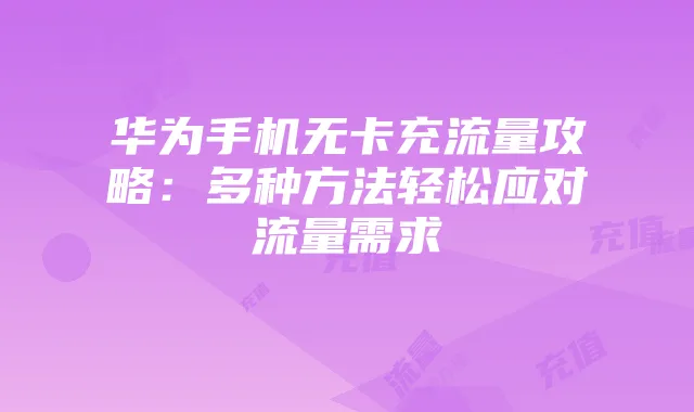 华为手机无卡充流量攻略:多种方法轻松应对流量需求