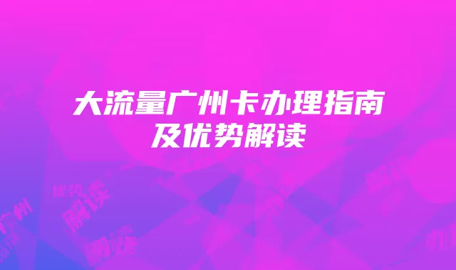 大流量广州卡办理指南及优势解读
