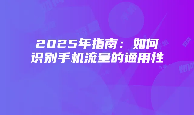 2025年指南:如何识别手机流量的通用性