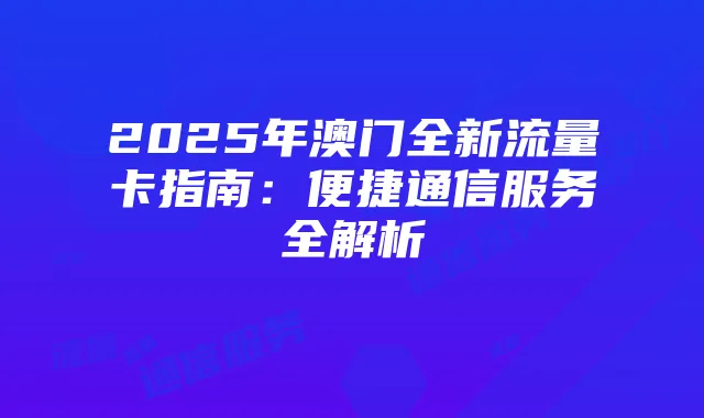 2025年澳门全新流量卡指南：便捷通信服务全解析