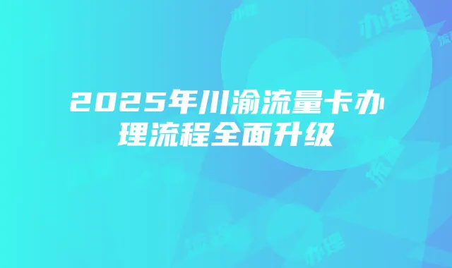 2025年川渝流量卡办理流程全面升级