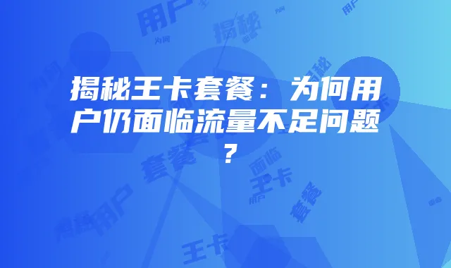 揭秘王卡套餐：为何用户仍面临流量不足问题？