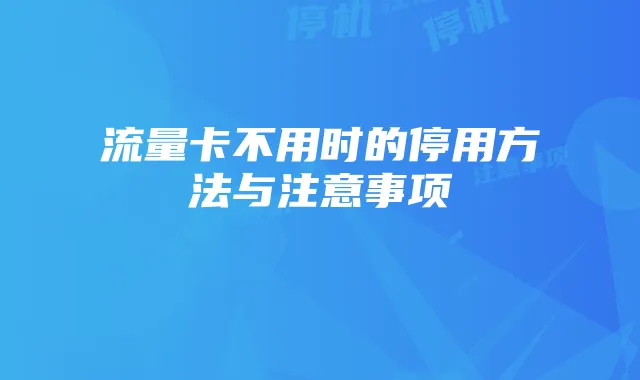 流量卡不用时的停用方法与注意事项