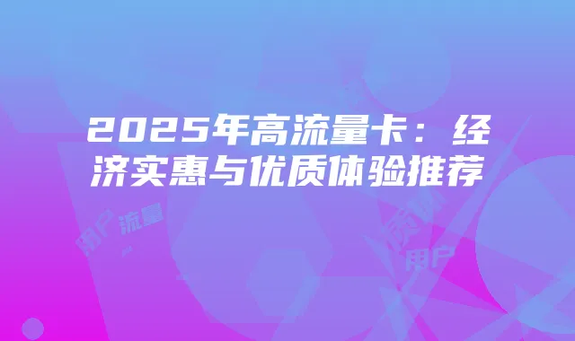 2025年高流量卡:经济实惠与优质体验推荐