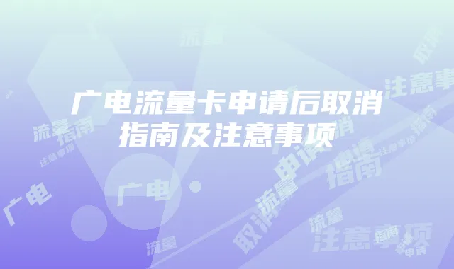 广电流量卡申请后取消指南及注意事项
