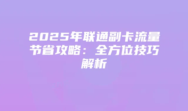 2025年联通副卡流量节省攻略：全方位技巧解析