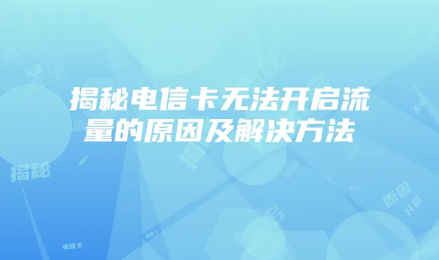 揭秘电信卡无法开启流量的原因及解决方法