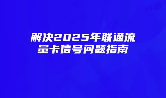 解决2025年联通流量卡信号问题指南