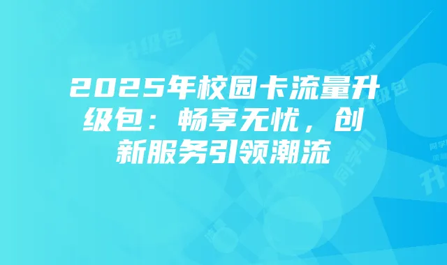 2025年校园卡流量升级包:畅享无忧,创新服务引领潮流