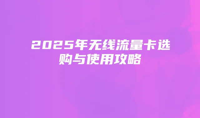 2025年无线流量卡选购与使用攻略