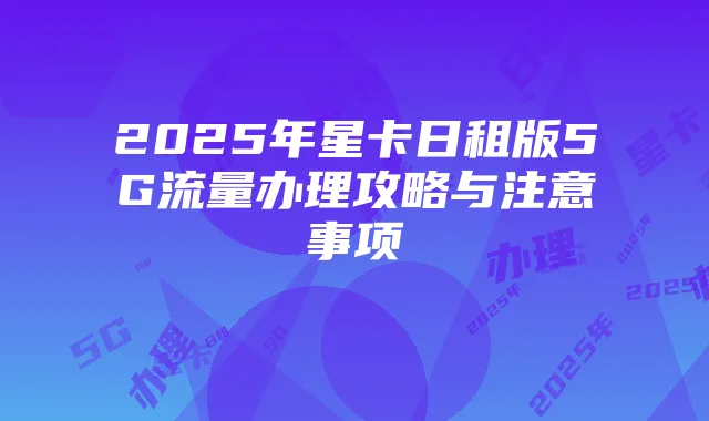 2025年星卡日租版5G流量办理攻略与注意事项