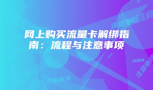 网上购买流量卡解绑指南:流程与注意事项