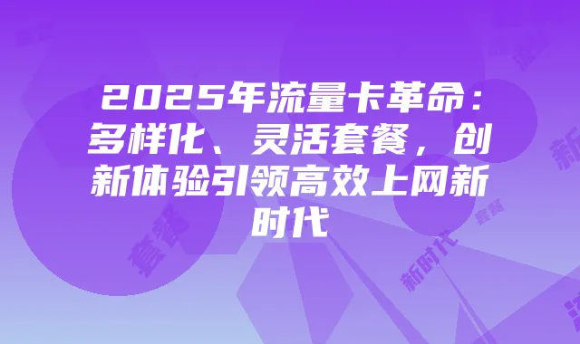 2025年流量卡革命:多样化、灵活套餐,创新体验引领高效上网新时代