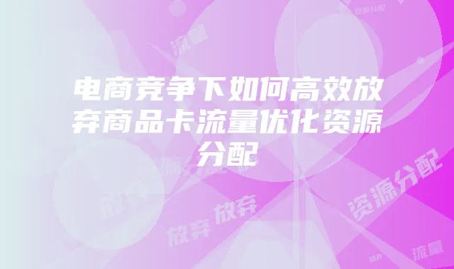 电商竞争下如何高效放弃商品卡流量优化资源分配