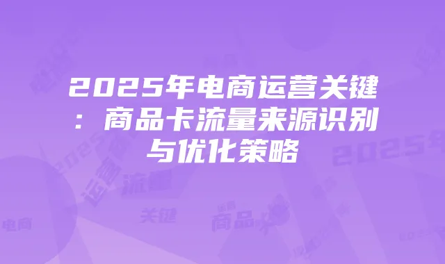 2025年电商运营关键:商品卡流量来源识别与优化策略