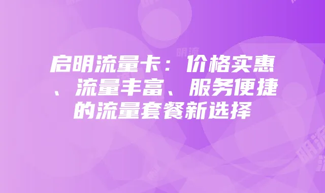 启明流量卡：价格实惠、流量丰富、服务便捷的流量套餐新选择