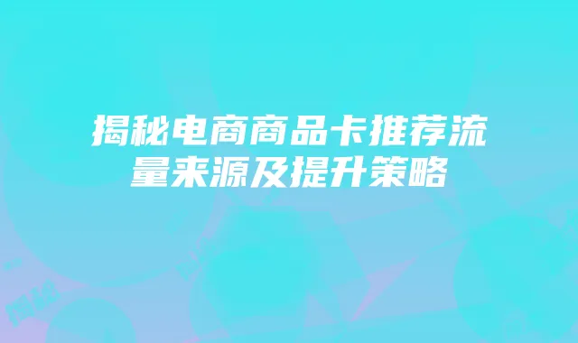 揭秘电商商品卡推荐流量来源及提升策略