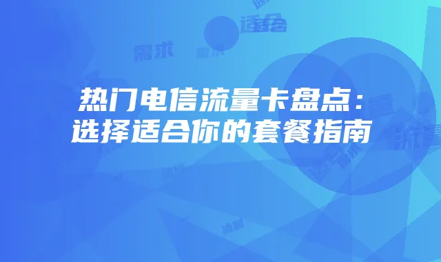 热门电信流量卡盘点:选择适合你的套餐指南