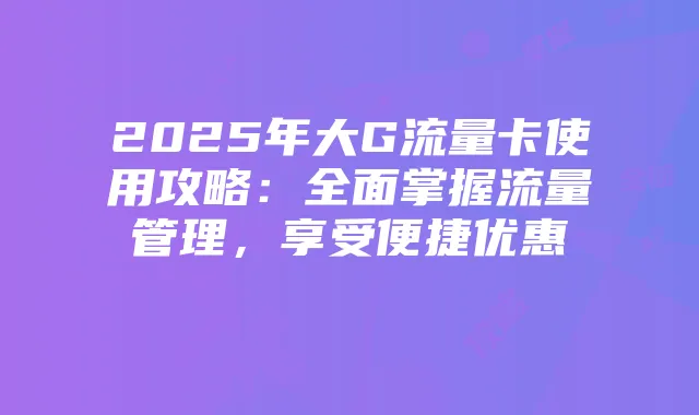 2025年大G流量卡使用攻略：全面掌握流量管理，享受便捷优惠