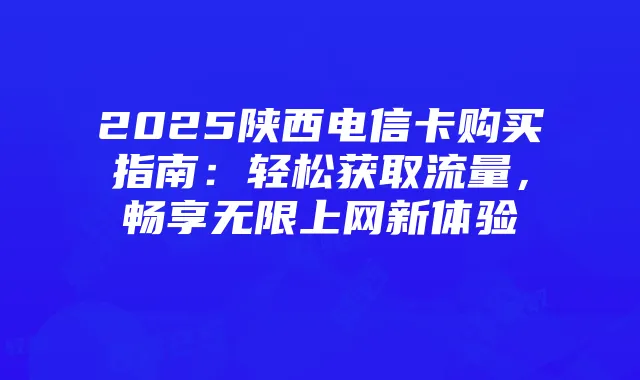 2025陕西电信卡购买指南：轻松获取流量，畅享无限上网新体验