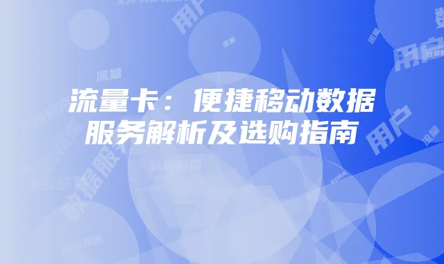 流量卡：便捷移动数据服务解析及选购指南