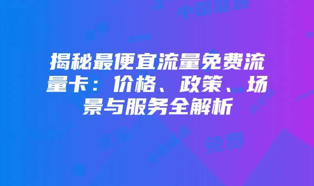揭秘最便宜流量免费流量卡：价格、政策、场景与服务全解析