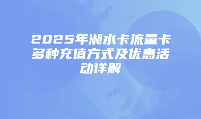 2025年湘水卡流量卡多种充值方式及优惠活动详解
