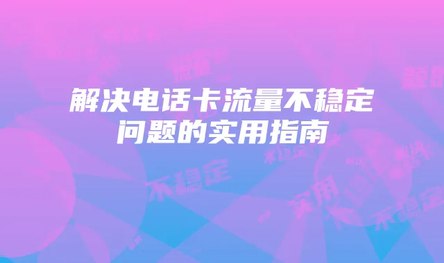 解决电话卡流量不稳定问题的实用指南