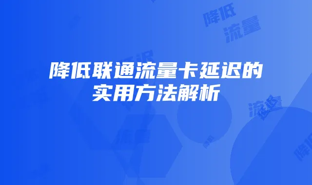 降低联通流量卡延迟的实用方法解析