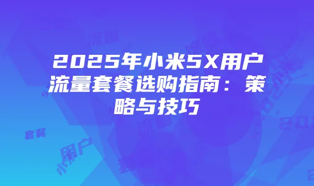 2025年小米5X用户流量套餐选购指南:策略与技巧