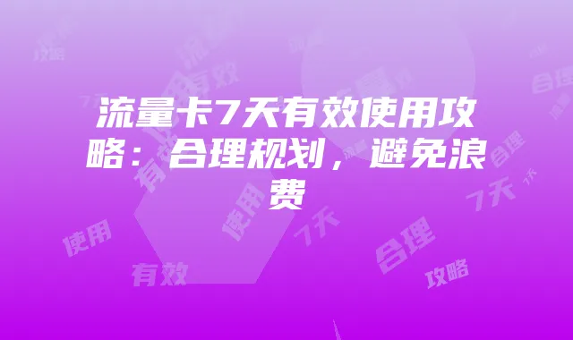 流量卡7天有效使用攻略：合理规划，避免浪费
