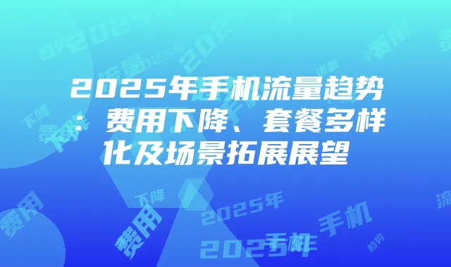 2025年手机流量趋势:费用下降、套餐多样化及场景拓展展望