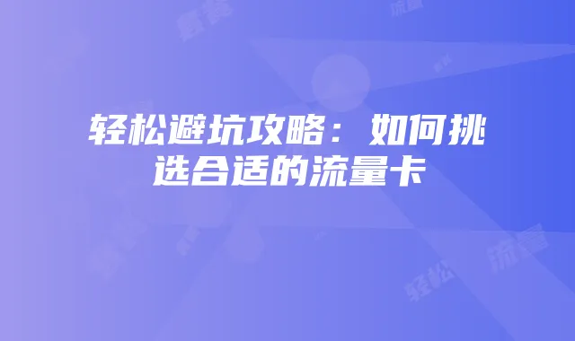 轻松避坑攻略:如何挑选合适的流量卡