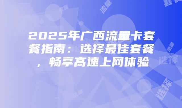 2025年广西流量卡套餐指南:选择最佳套餐,畅享高速上网体验