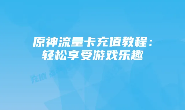 原神流量卡充值教程:轻松享受游戏乐趣