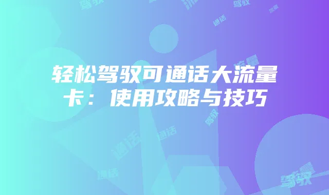 轻松驾驭可通话大流量卡:使用攻略与技巧