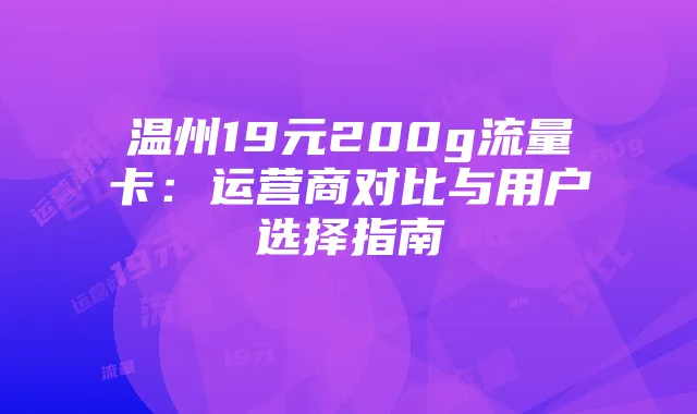 温州19元200g流量卡:运营商对比与用户选择指南